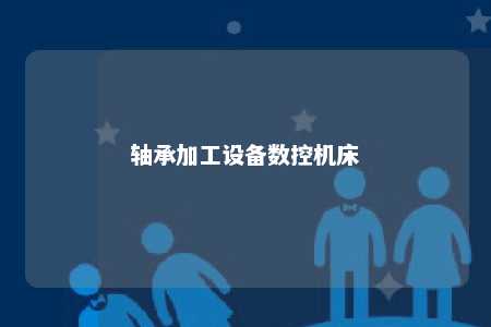 轴承加工设备数控机床 
