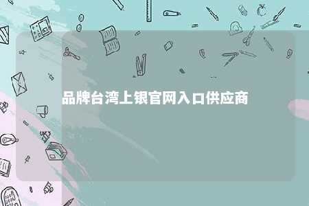 品牌台湾上银官网入口供应商 