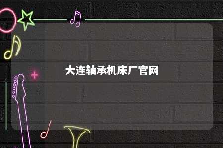 大连轴承机床厂官网 