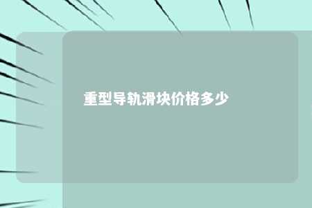 重型导轨滑块价格多少 